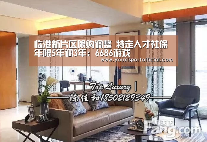 临港新片区限购调整 特定人才社保年限5年调3年:6686游戏(图2) 6686游戏