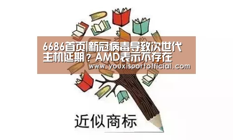 6686首页|新冠病毒导致次世代主机延期?AMD表示不存在(图2) 6686下载