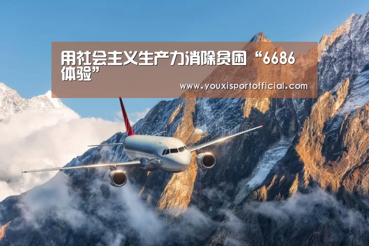 用社会主义生产力消除贫困“6686体验”(图2) 6686体验